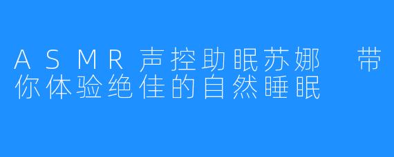 ASMR声控助眠苏娜 带你体验绝佳的自然睡眠